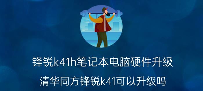 锋锐k41h笔记本电脑硬件升级 清华同方锋锐k41可以升级吗？